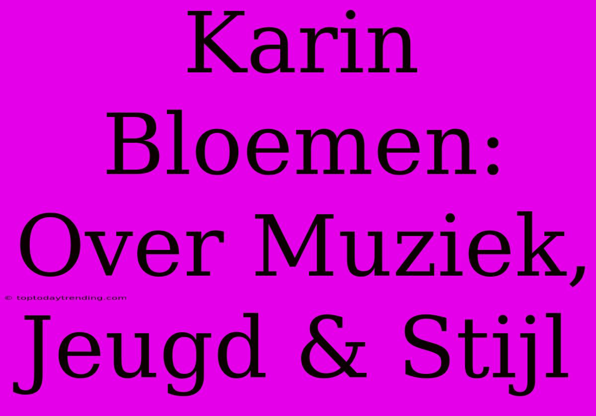 Karin Bloemen: Over Muziek, Jeugd & Stijl