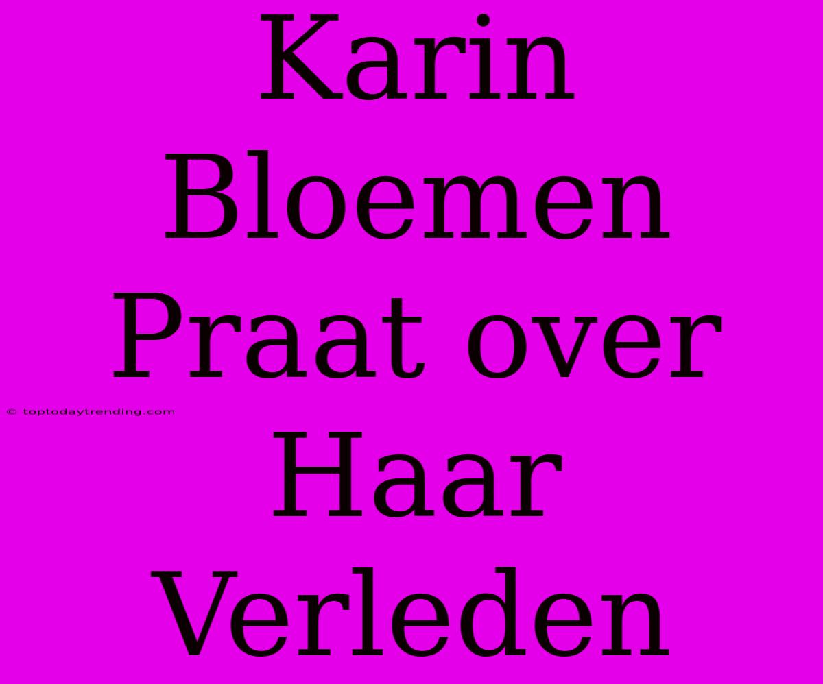 Karin Bloemen Praat Over Haar Verleden