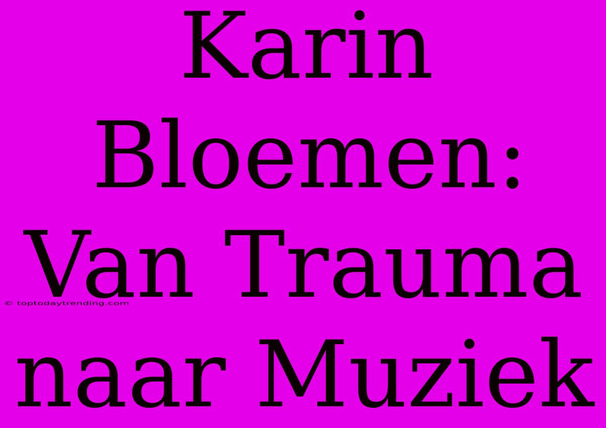 Karin Bloemen: Van Trauma Naar Muziek