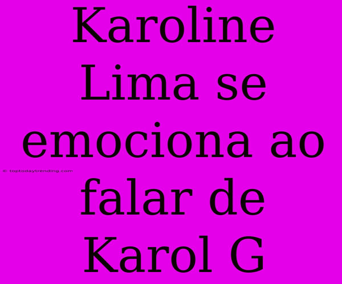 Karoline Lima Se Emociona Ao Falar De Karol G