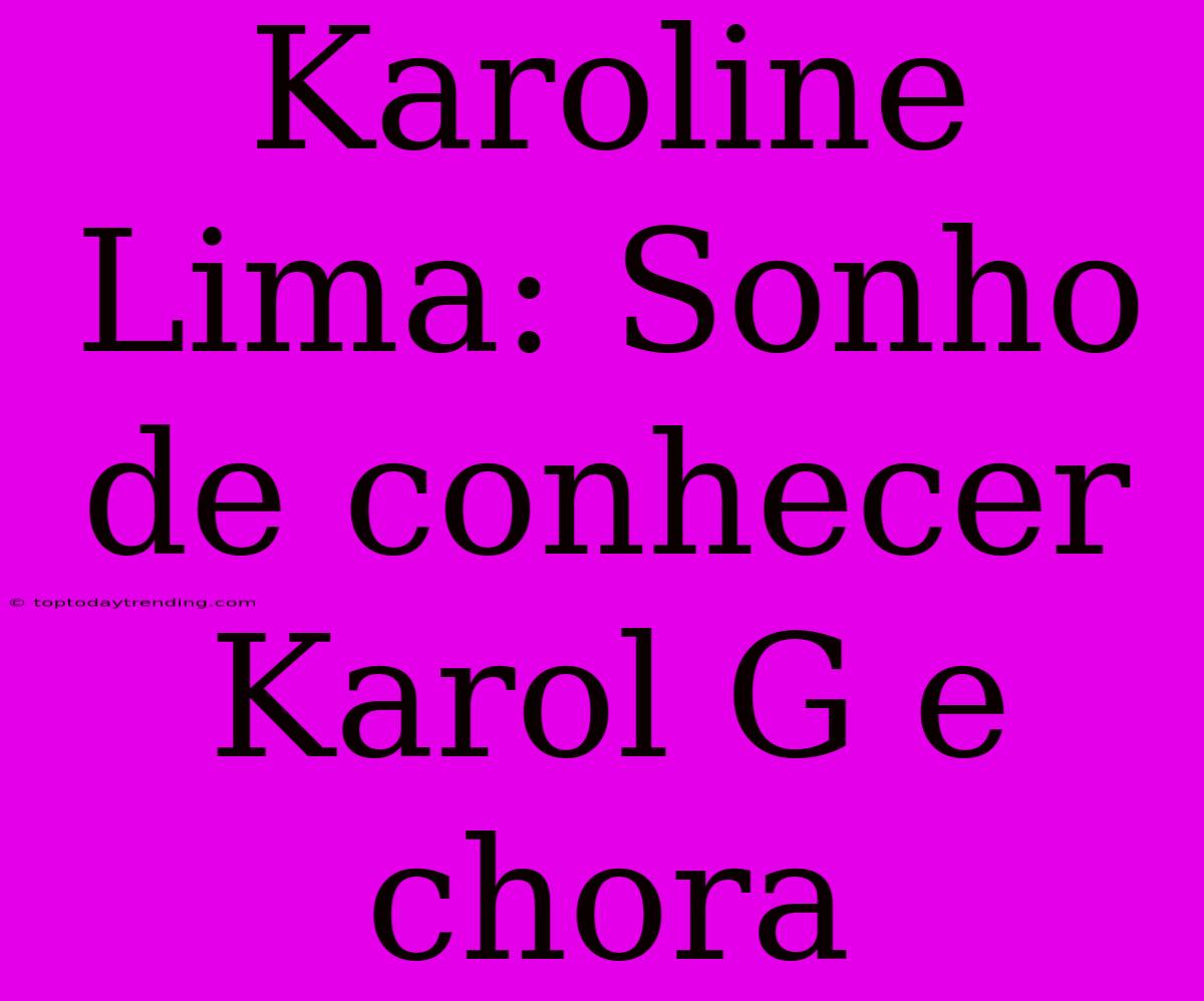 Karoline Lima: Sonho De Conhecer Karol G E Chora