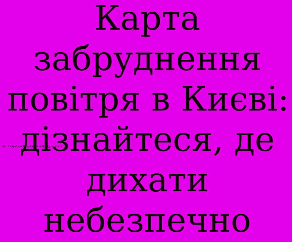 Карта Забруднення Повітря В Києві: Дізнайтеся, Де Дихати Небезпечно