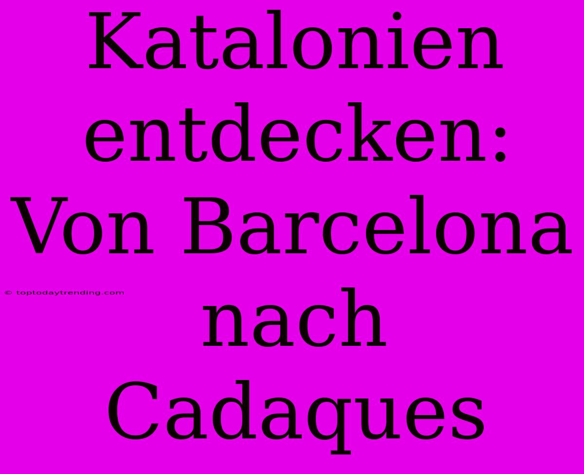 Katalonien Entdecken: Von Barcelona Nach Cadaques