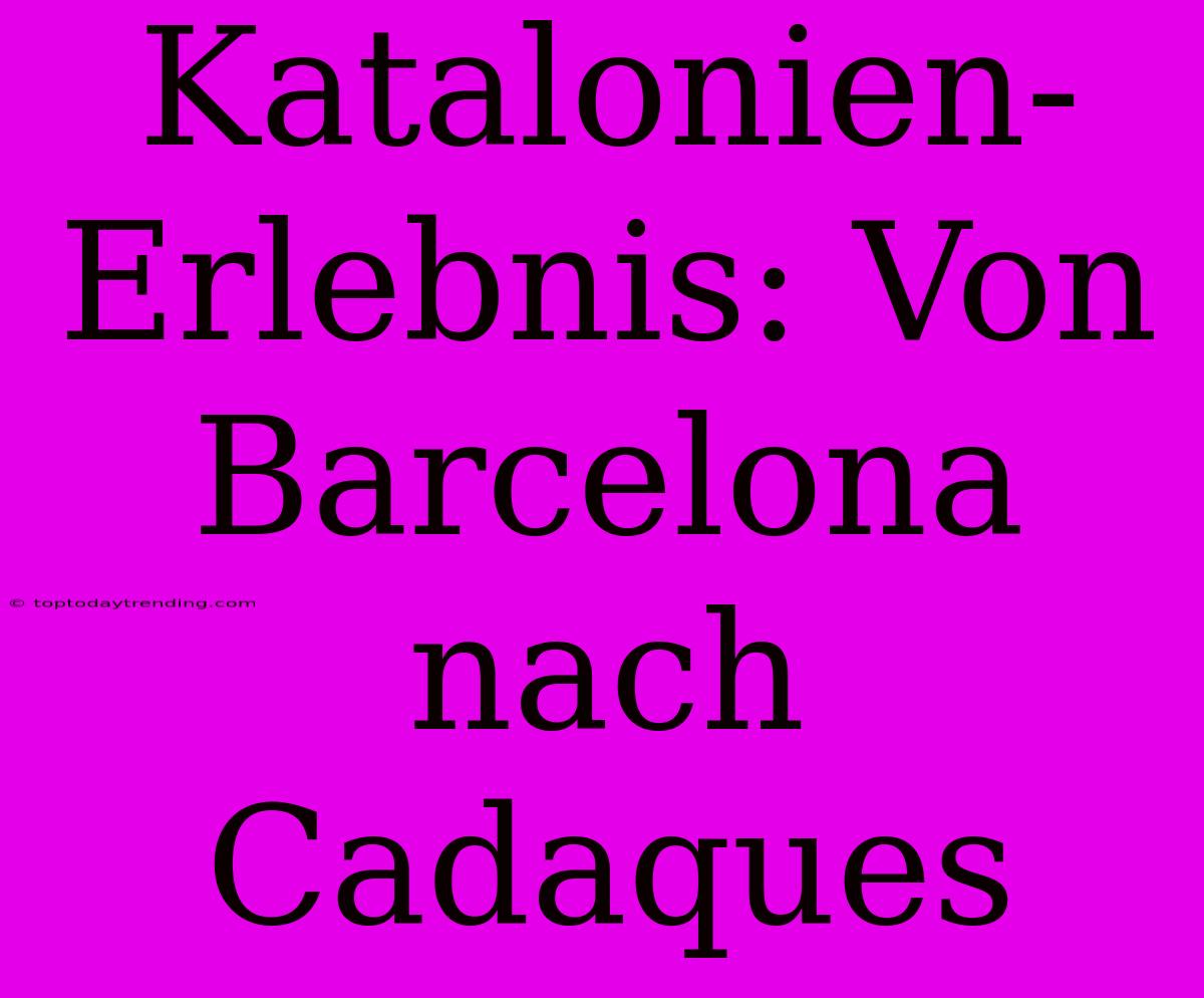 Katalonien-Erlebnis: Von Barcelona Nach Cadaques