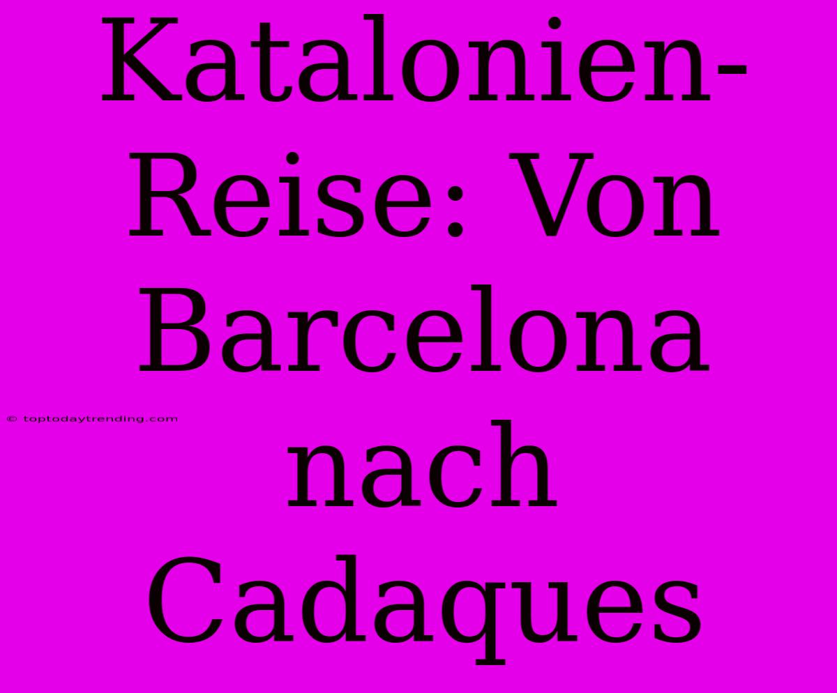 Katalonien-Reise: Von Barcelona Nach Cadaques