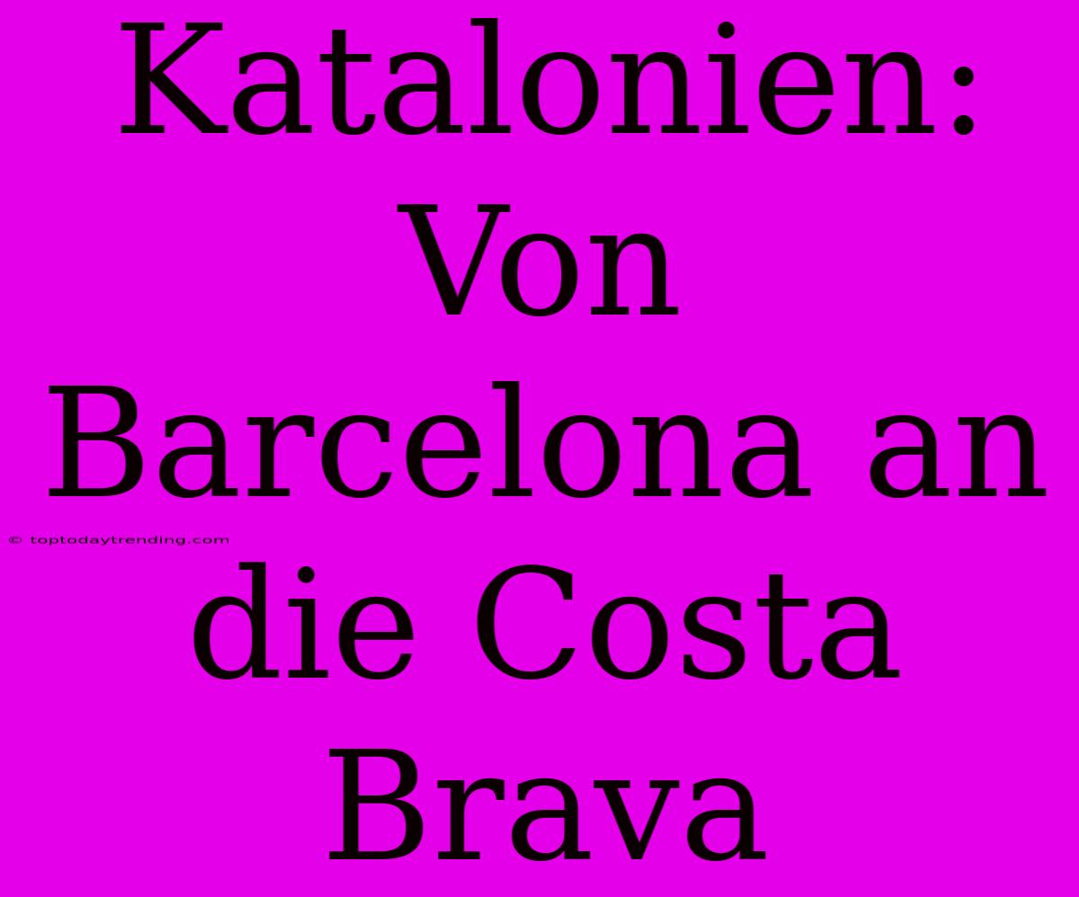 Katalonien: Von Barcelona An Die Costa Brava