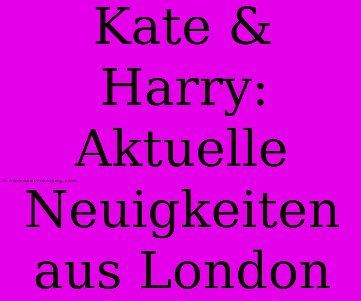 Kate & Harry: Aktuelle Neuigkeiten Aus London