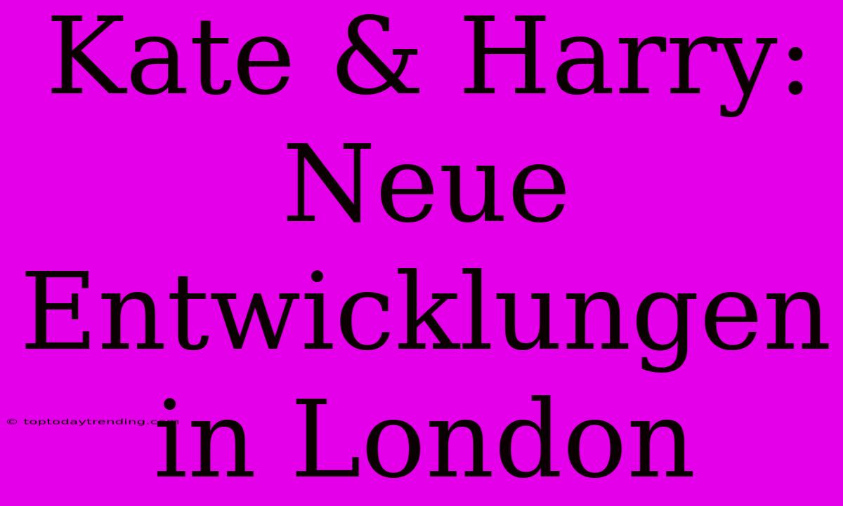 Kate & Harry: Neue Entwicklungen In London