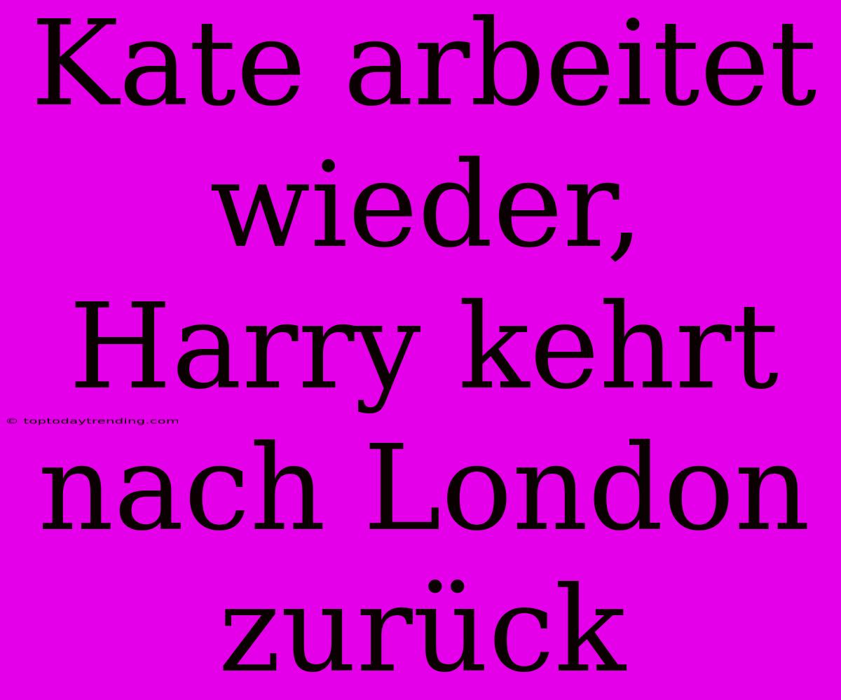 Kate Arbeitet Wieder, Harry Kehrt Nach London Zurück