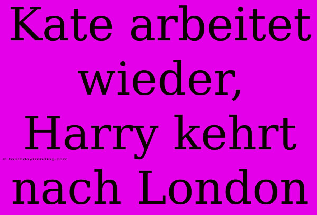 Kate Arbeitet Wieder, Harry Kehrt Nach London