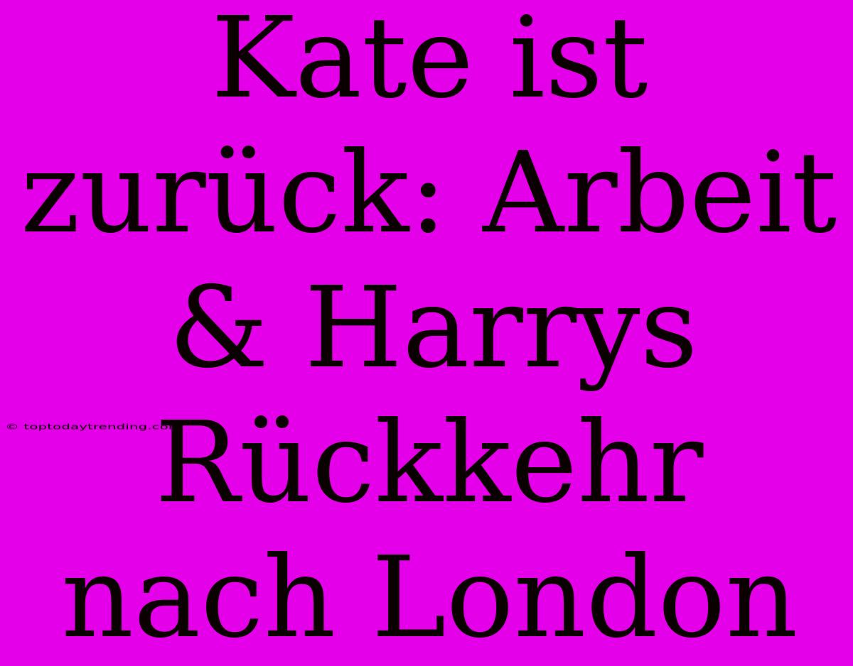 Kate Ist Zurück: Arbeit & Harrys Rückkehr Nach London