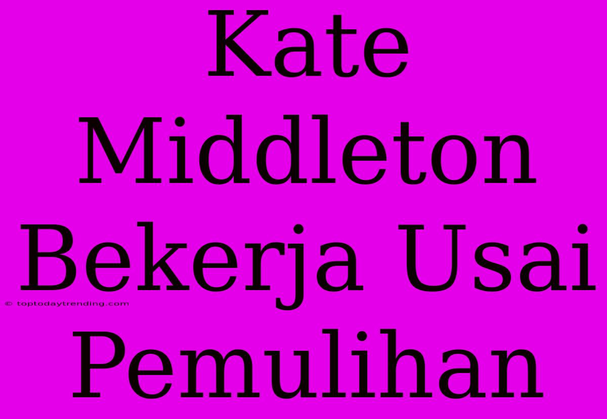 Kate Middleton Bekerja Usai Pemulihan