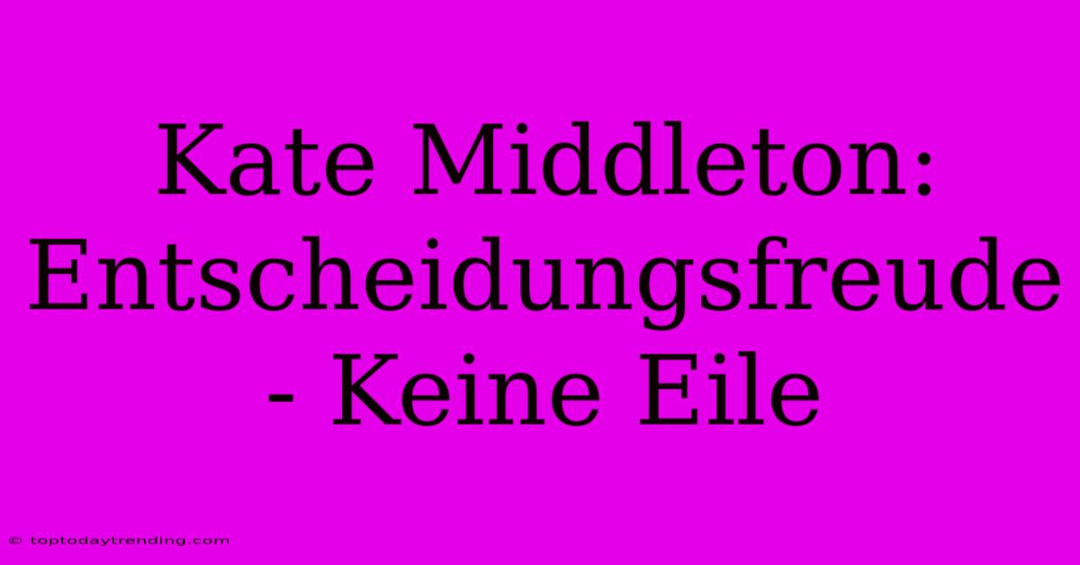 Kate Middleton: Entscheidungsfreude - Keine Eile