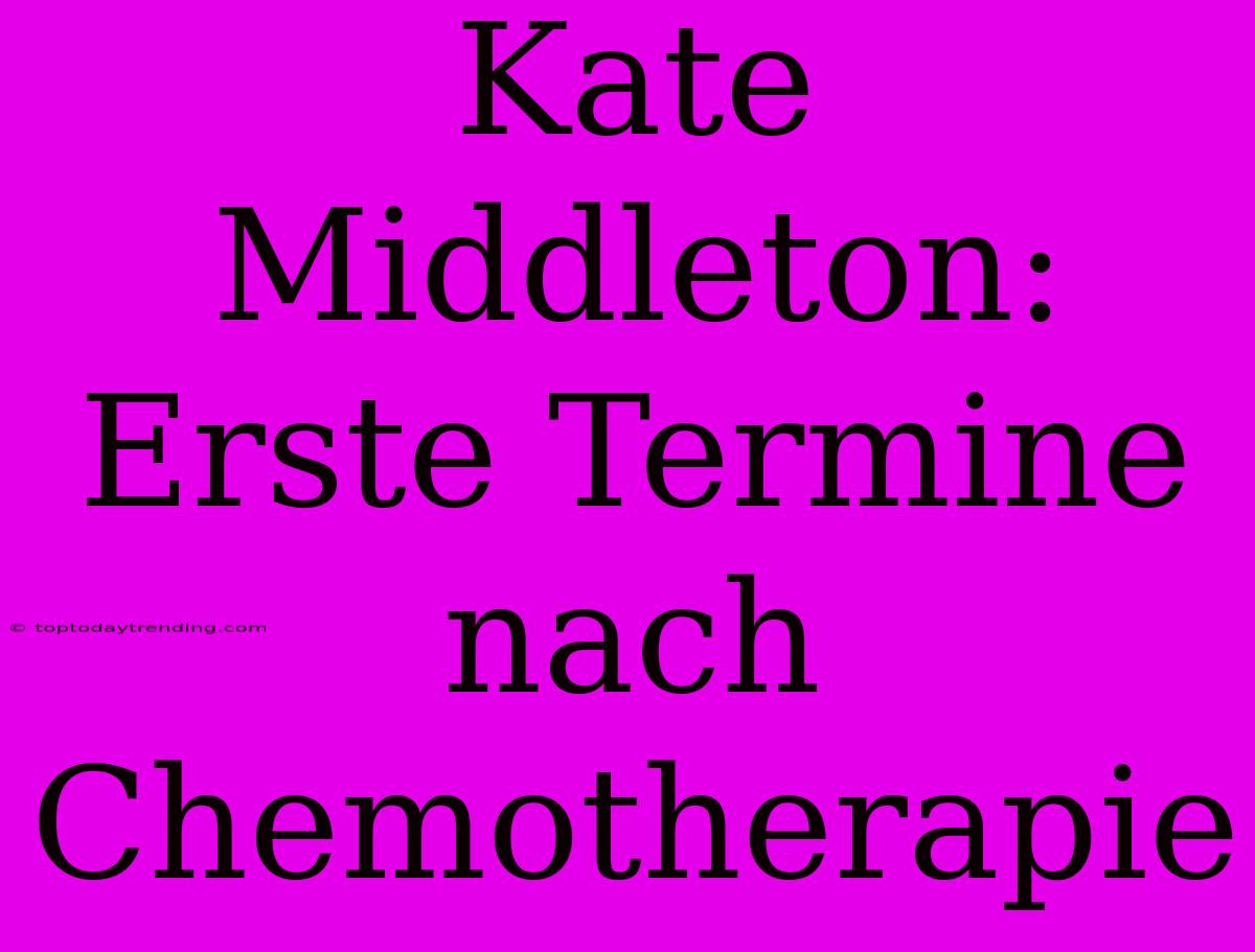 Kate Middleton: Erste Termine Nach Chemotherapie