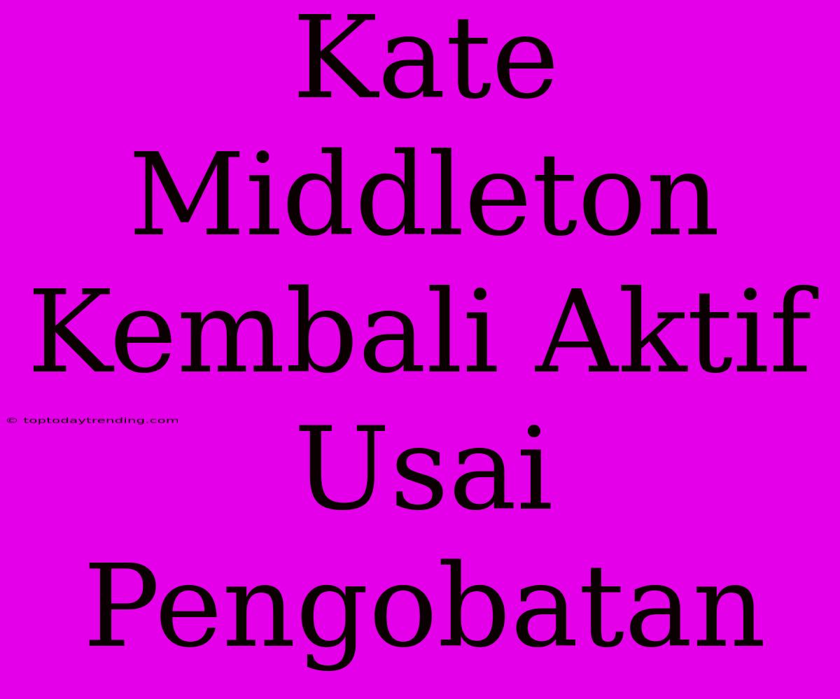 Kate Middleton Kembali Aktif Usai Pengobatan