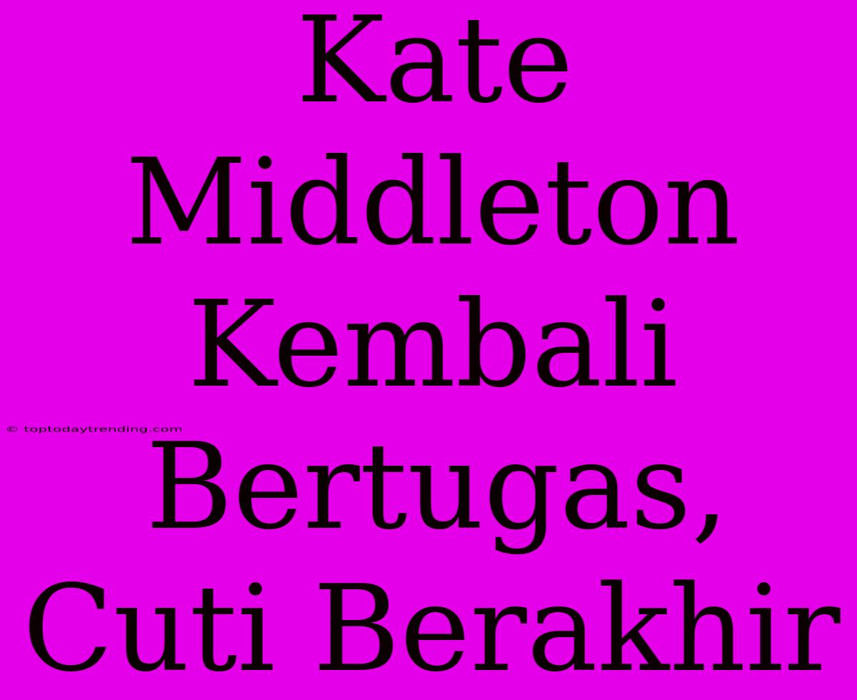 Kate Middleton Kembali Bertugas, Cuti Berakhir