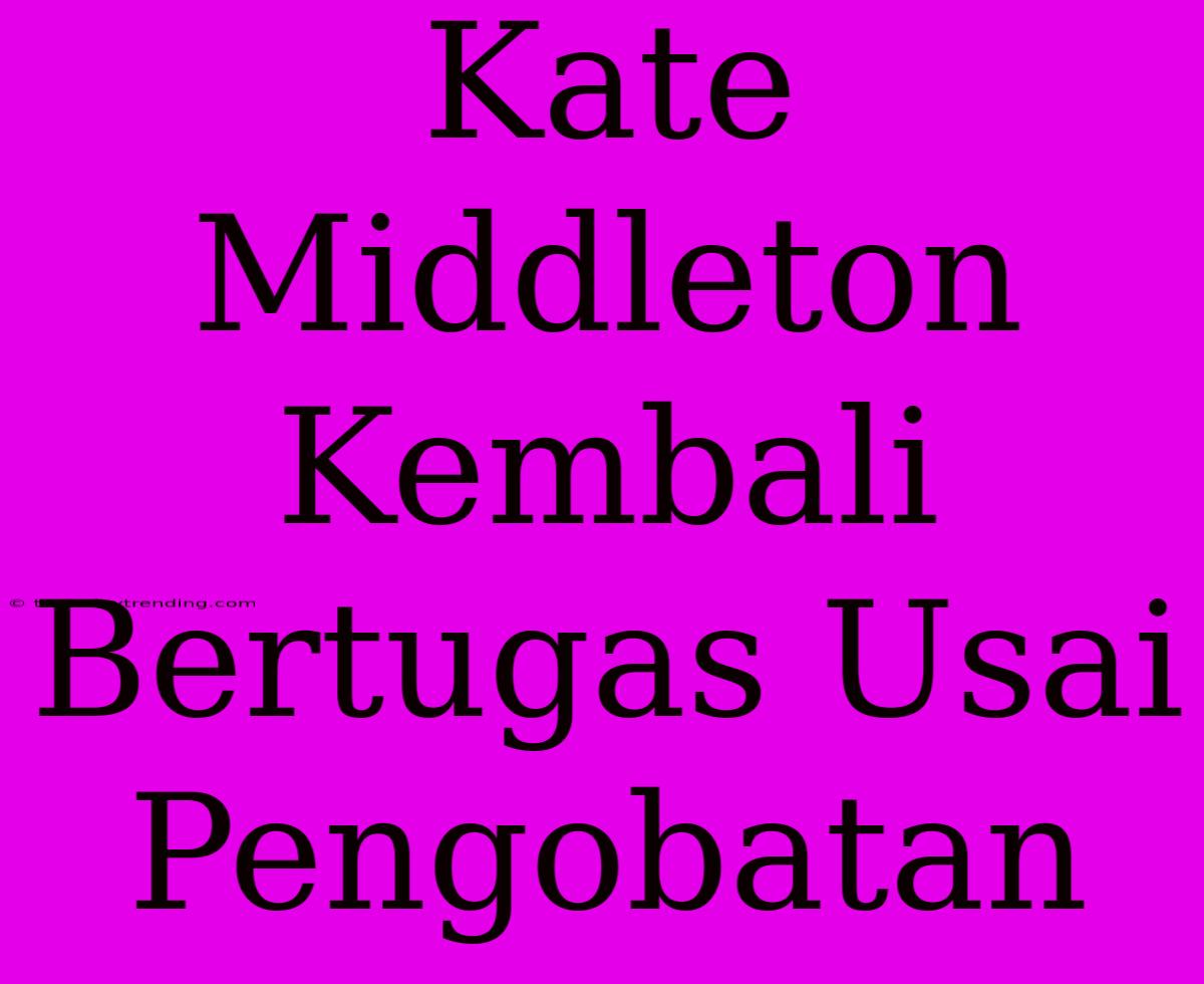 Kate Middleton Kembali Bertugas Usai Pengobatan