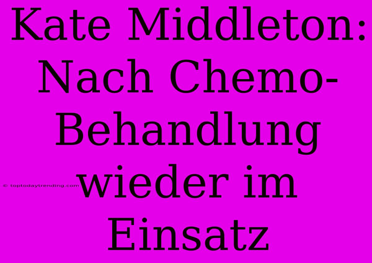 Kate Middleton: Nach Chemo-Behandlung Wieder Im Einsatz