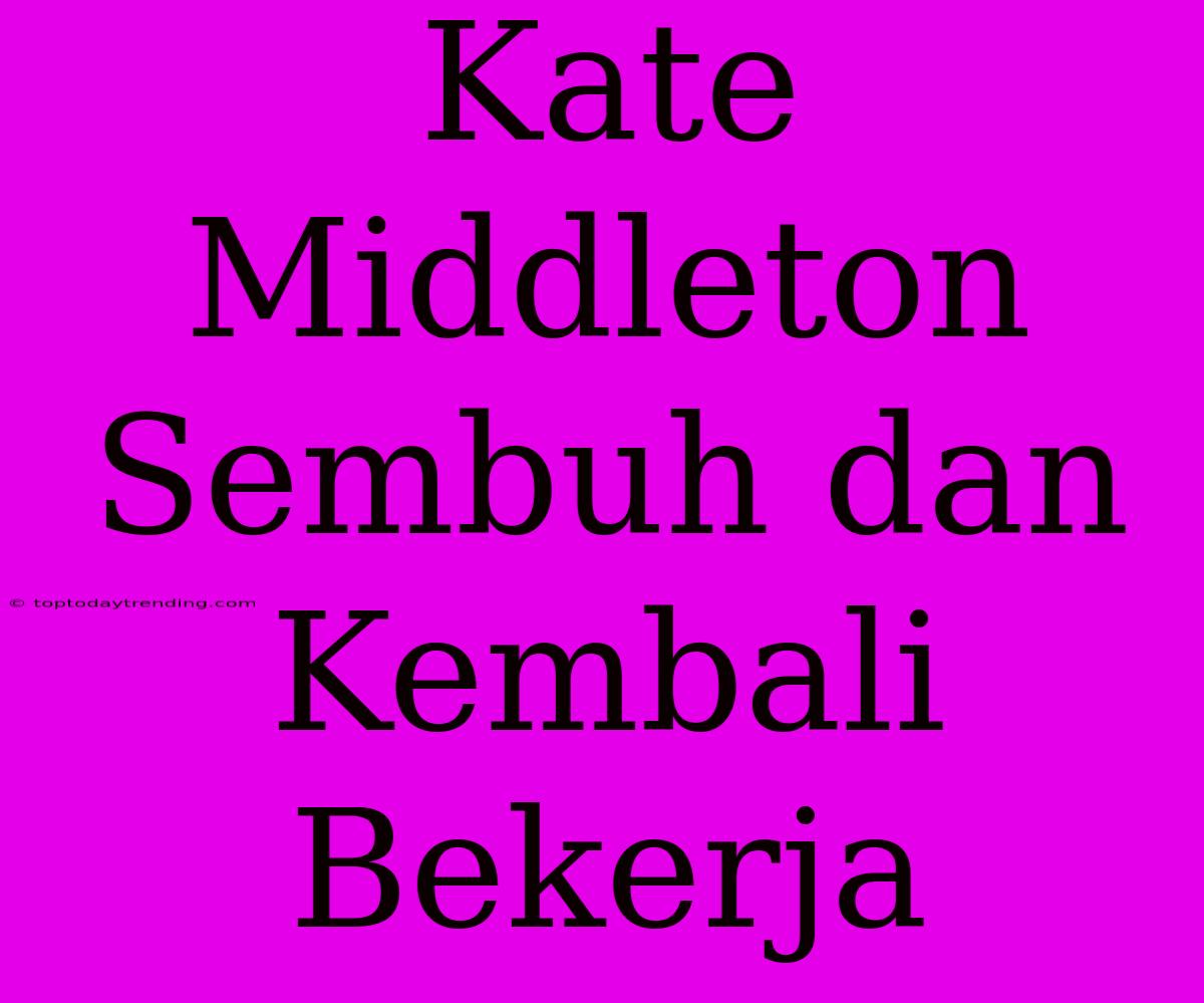 Kate Middleton Sembuh Dan Kembali Bekerja