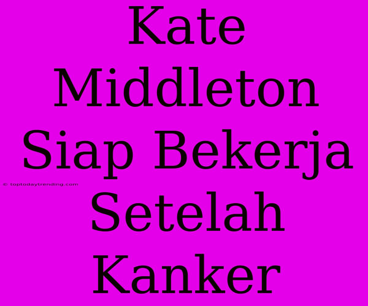 Kate Middleton Siap Bekerja Setelah Kanker