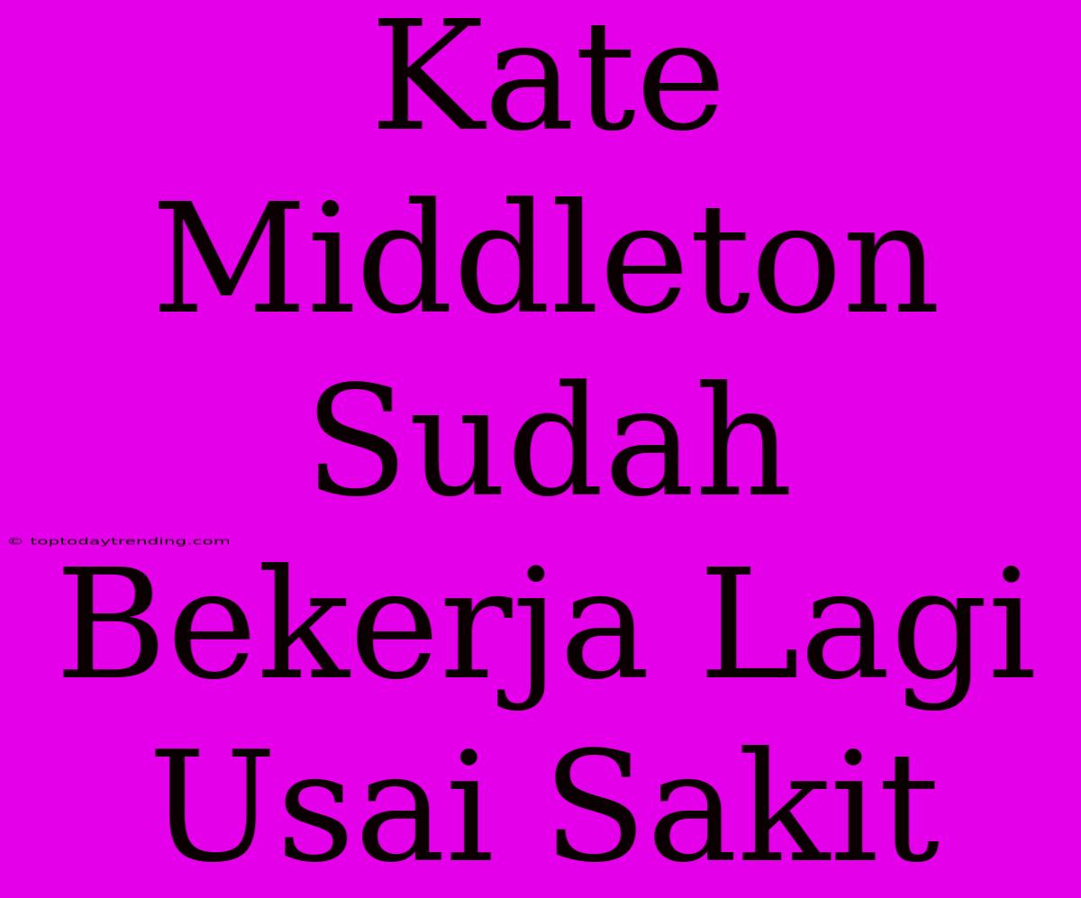 Kate Middleton Sudah Bekerja Lagi Usai Sakit