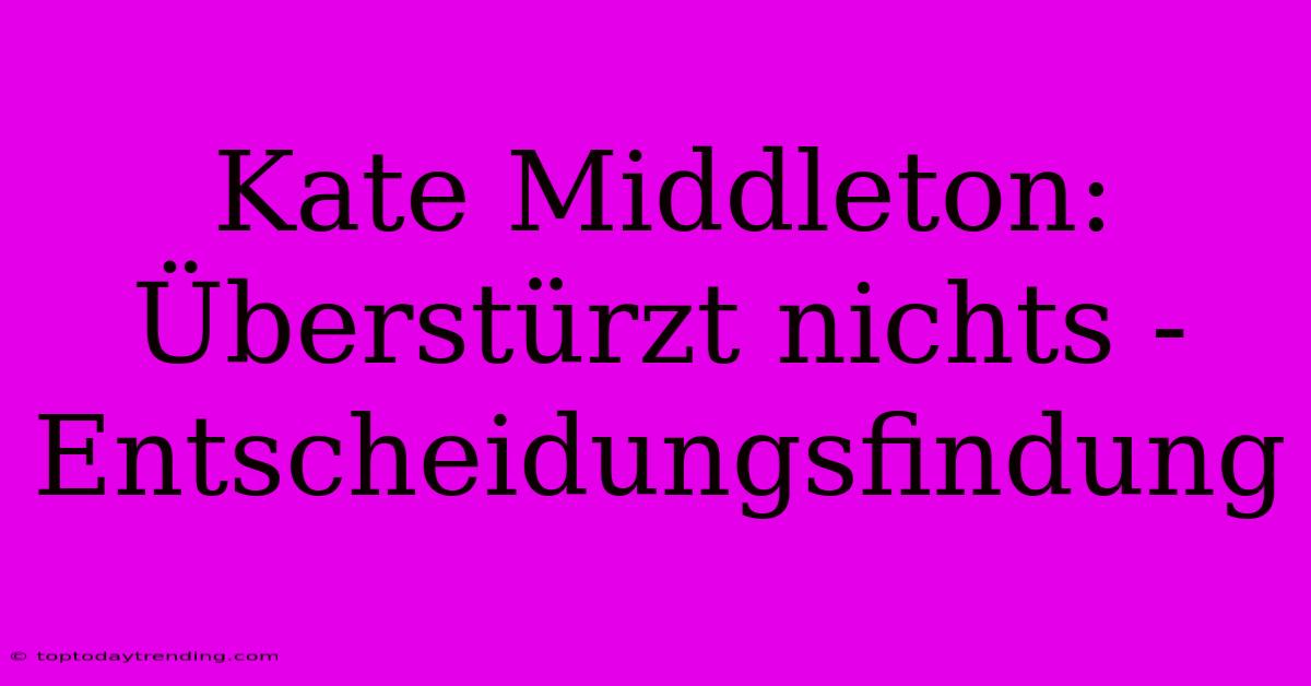 Kate Middleton: Überstürzt Nichts - Entscheidungsfindung