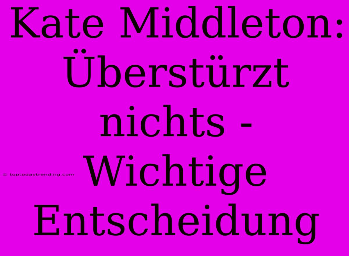 Kate Middleton: Überstürzt Nichts - Wichtige Entscheidung