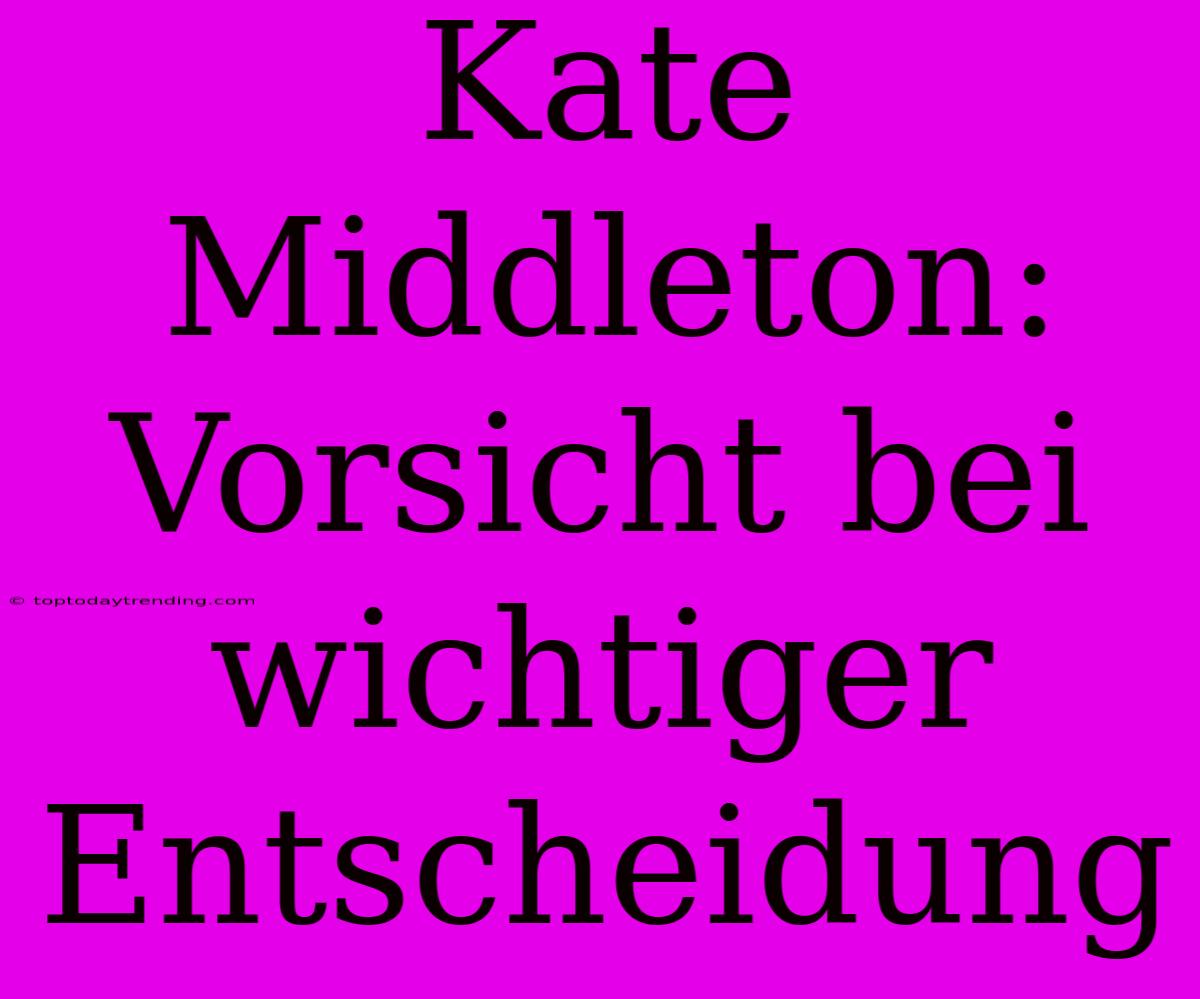 Kate Middleton: Vorsicht Bei Wichtiger Entscheidung