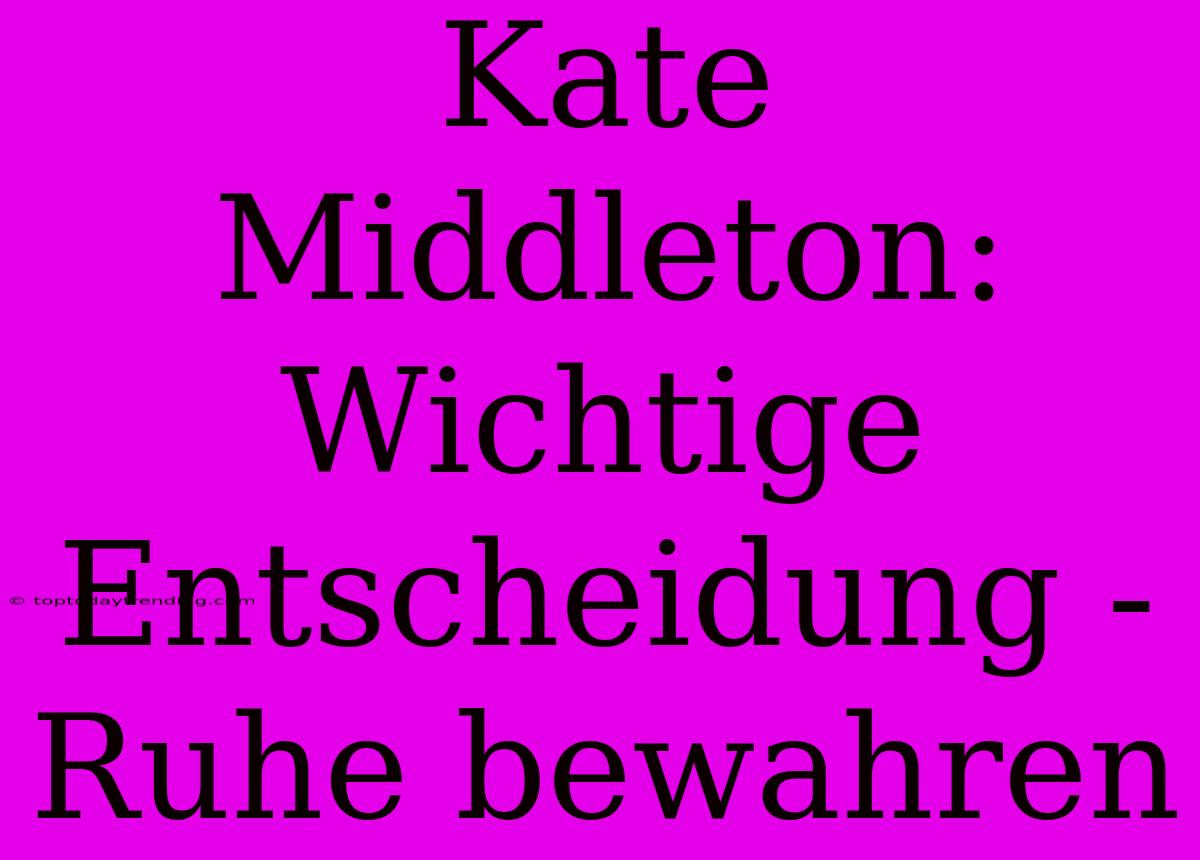 Kate Middleton: Wichtige Entscheidung - Ruhe Bewahren