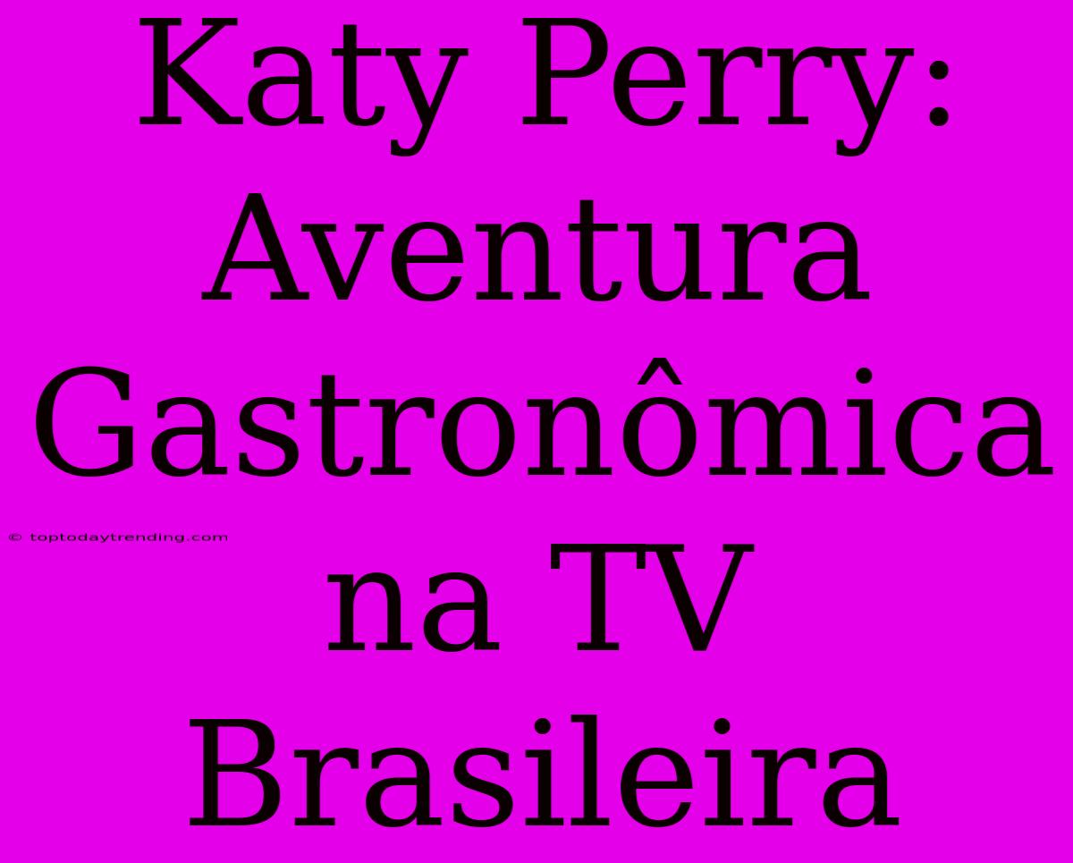 Katy Perry: Aventura Gastronômica Na TV Brasileira