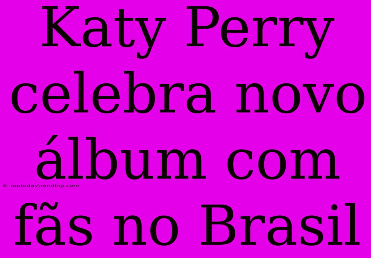 Katy Perry Celebra Novo Álbum Com Fãs No Brasil