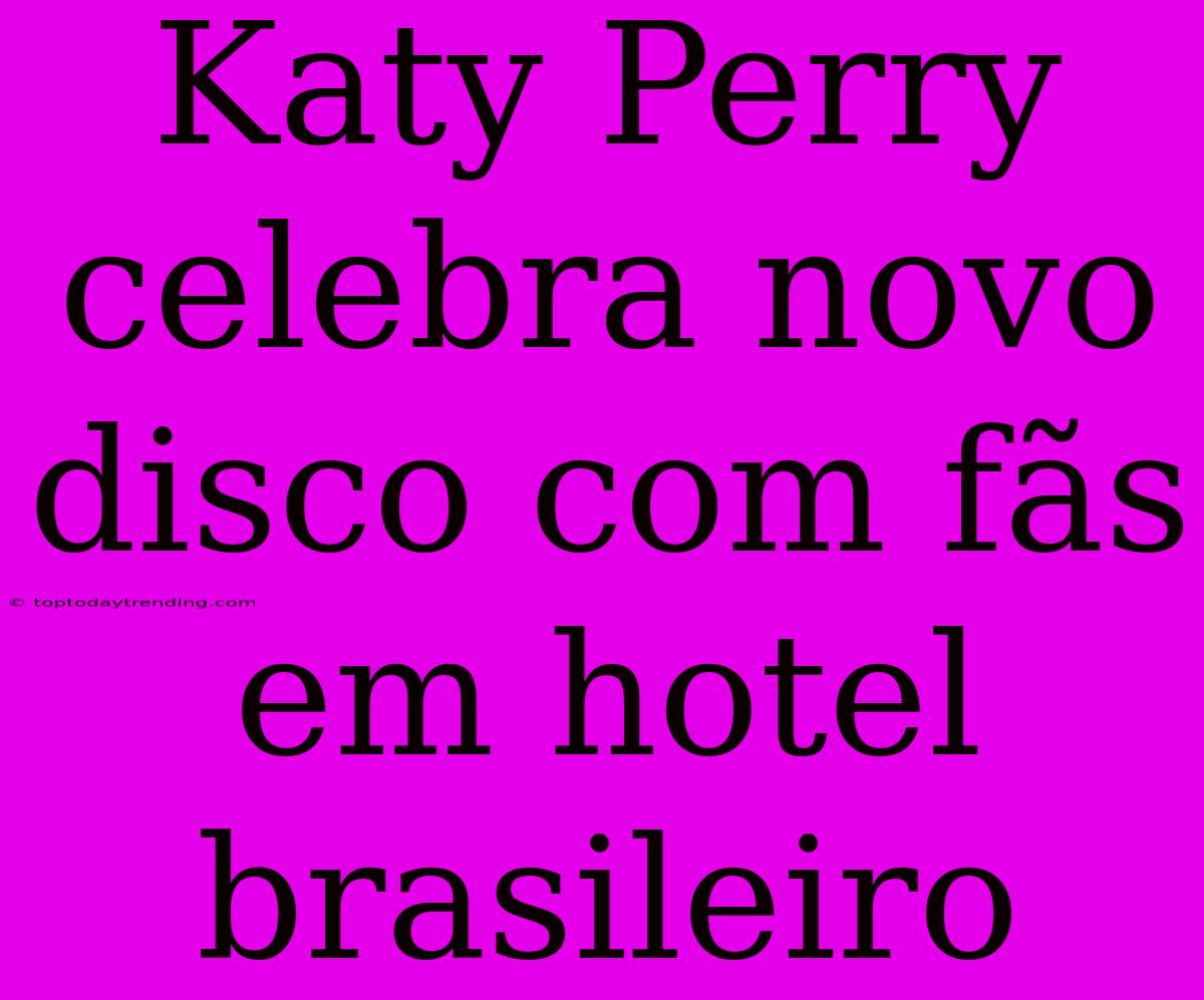 Katy Perry Celebra Novo Disco Com Fãs Em Hotel Brasileiro