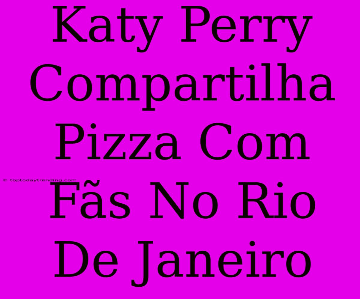 Katy Perry Compartilha Pizza Com Fãs No Rio De Janeiro