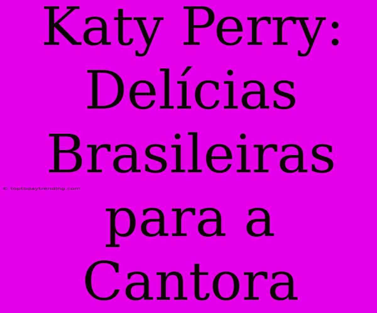 Katy Perry: Delícias Brasileiras Para A Cantora