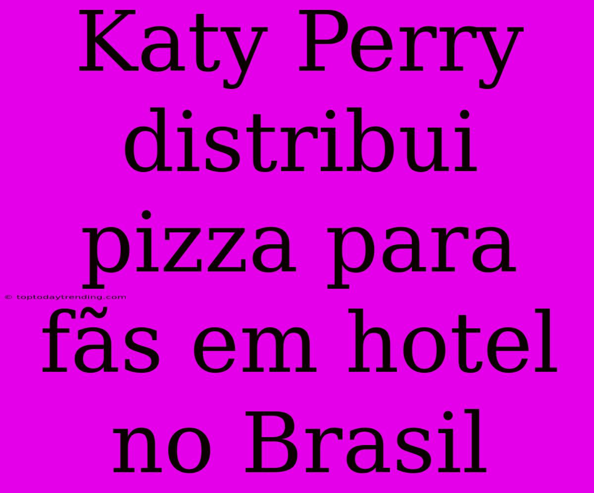 Katy Perry Distribui Pizza Para Fãs Em Hotel No Brasil