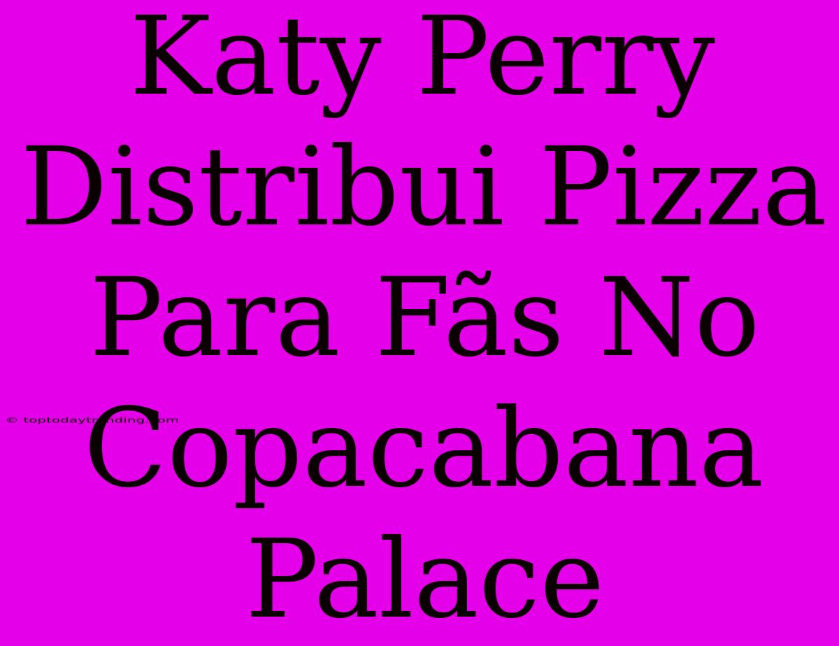 Katy Perry Distribui Pizza Para Fãs No Copacabana Palace