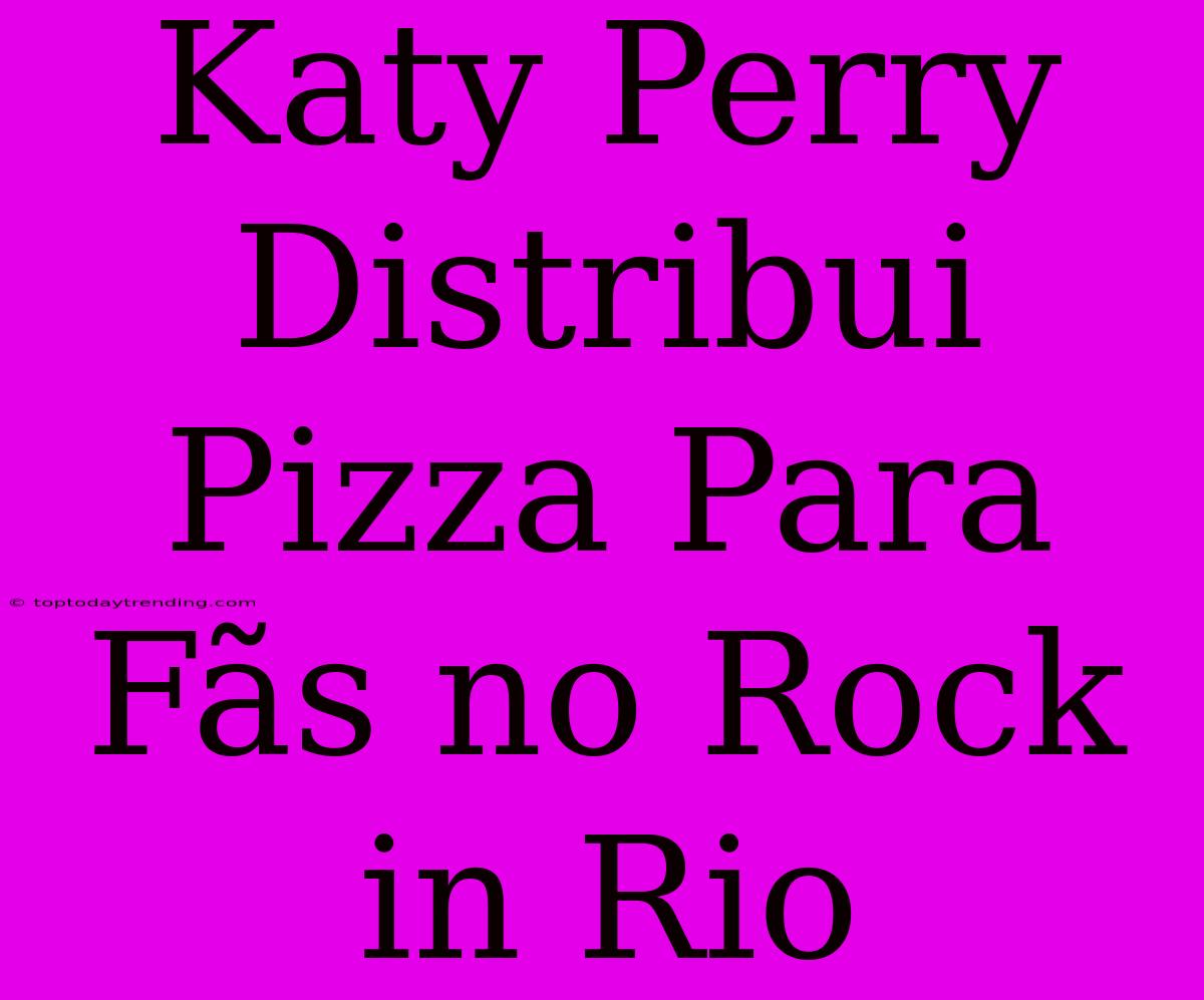 Katy Perry Distribui Pizza Para Fãs No Rock In Rio