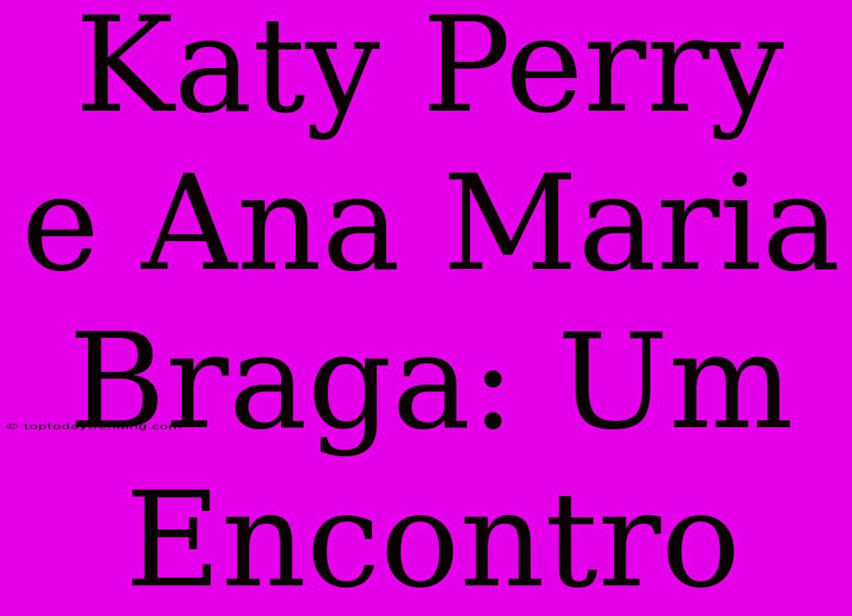 Katy Perry E Ana Maria Braga: Um Encontro