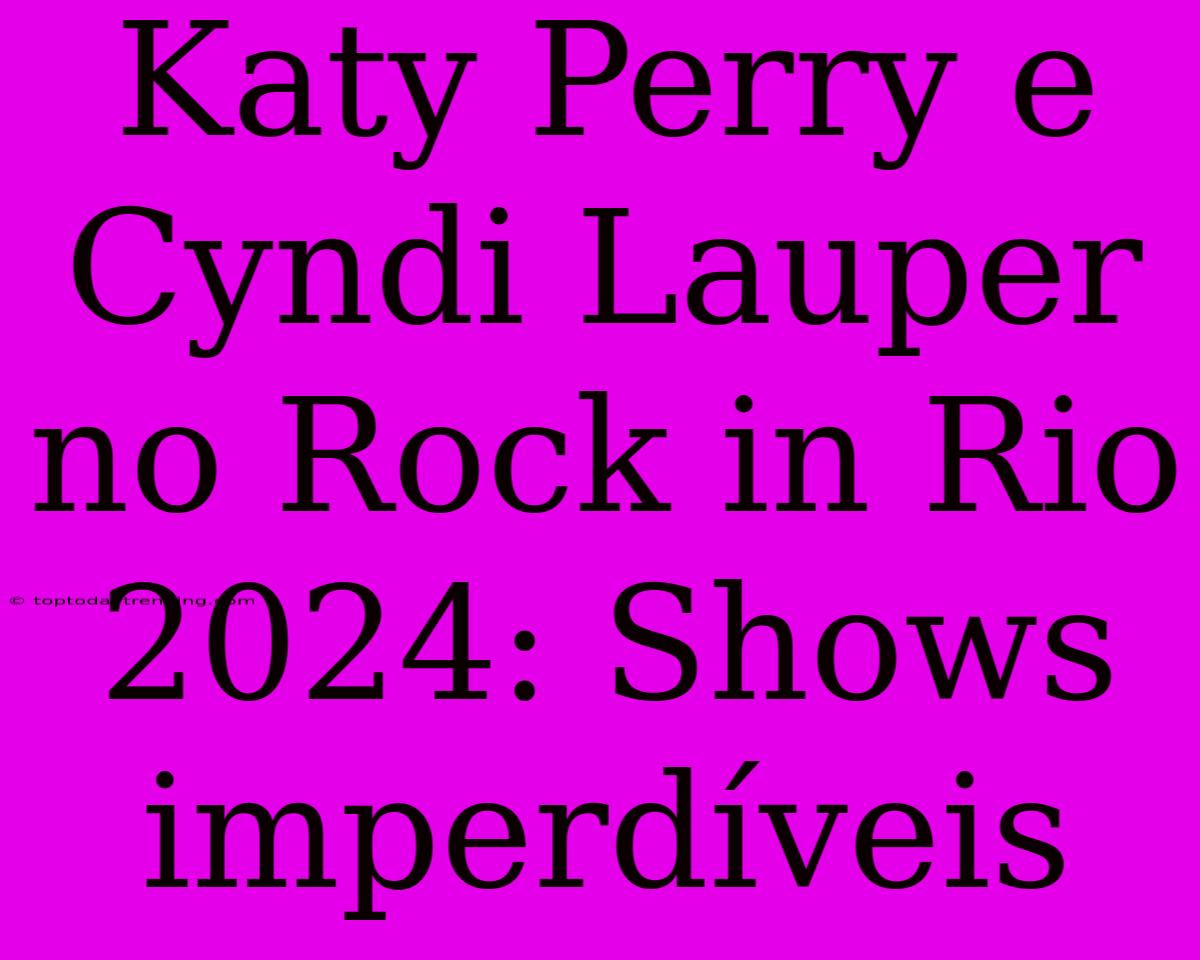 Katy Perry E Cyndi Lauper No Rock In Rio 2024: Shows Imperdíveis