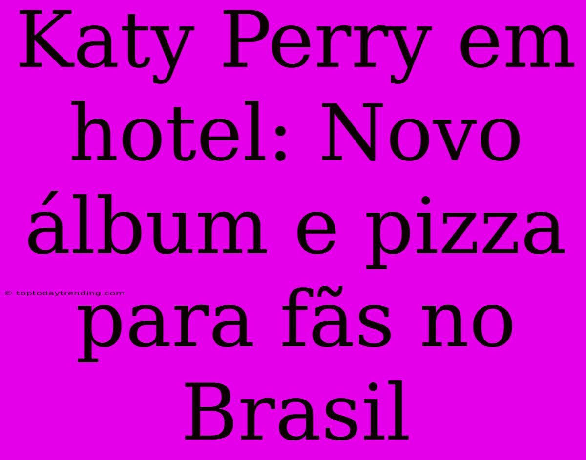 Katy Perry Em Hotel: Novo Álbum E Pizza Para Fãs No Brasil