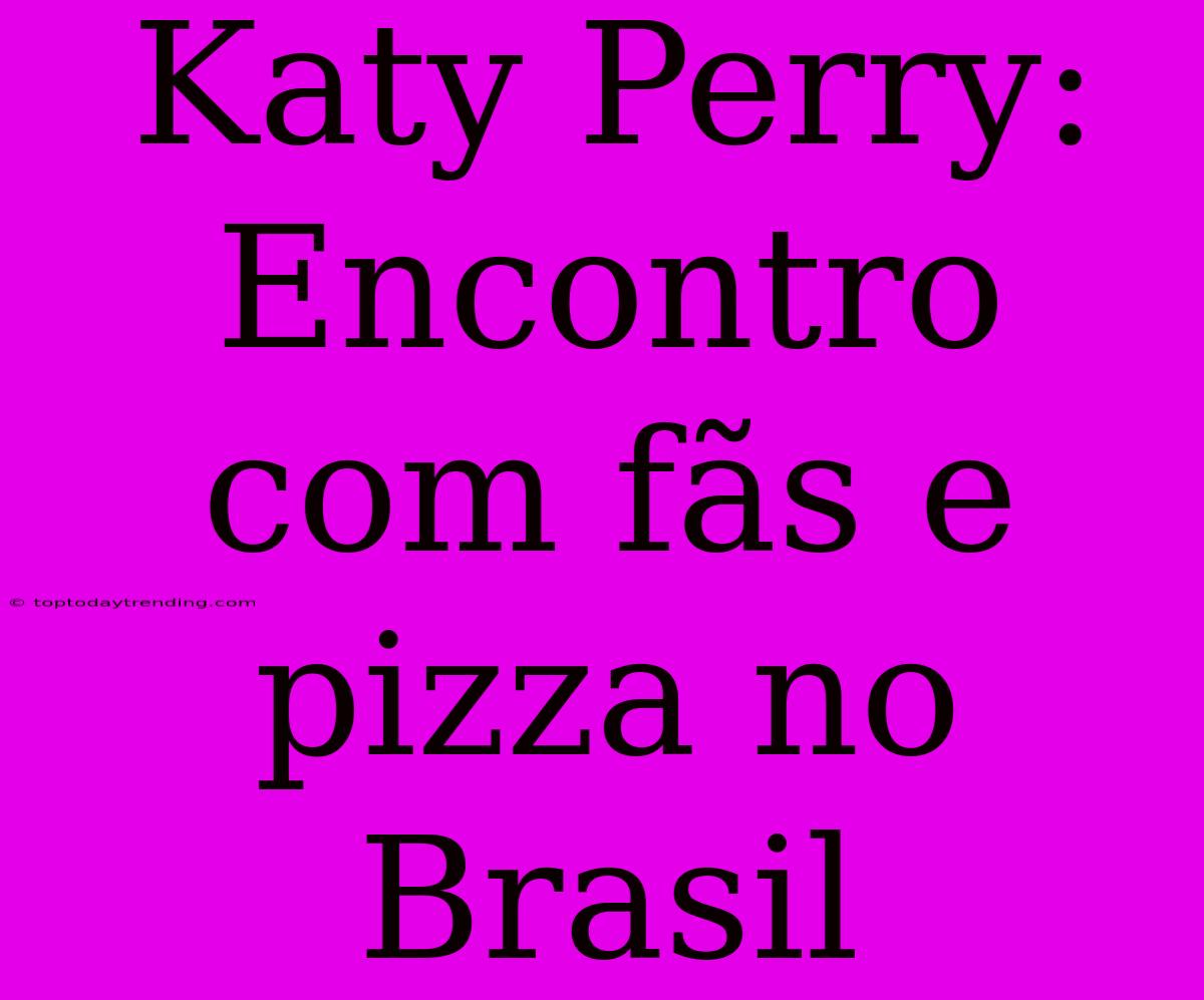 Katy Perry: Encontro Com Fãs E Pizza No Brasil