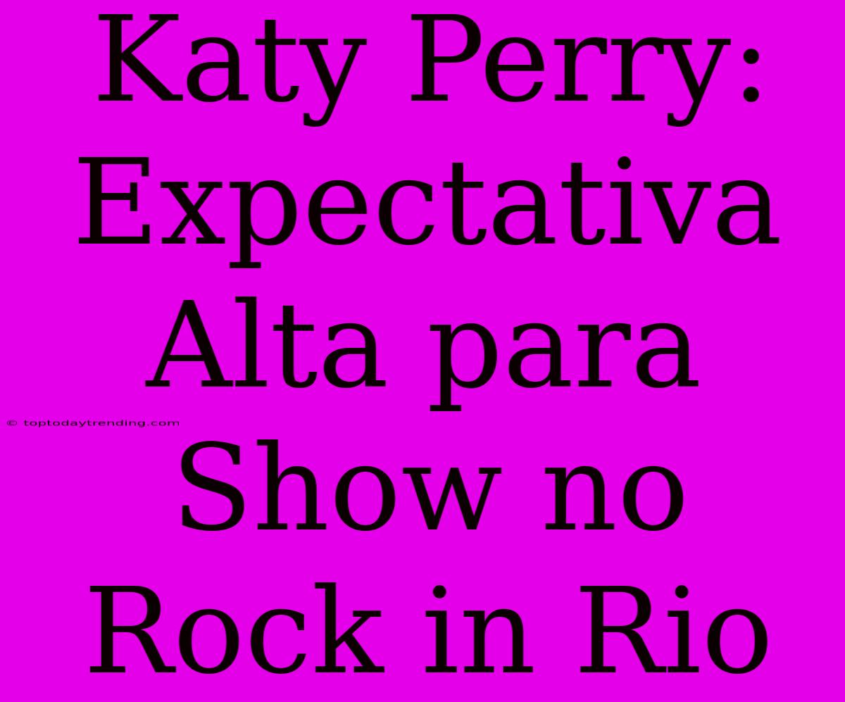 Katy Perry: Expectativa Alta Para Show No Rock In Rio