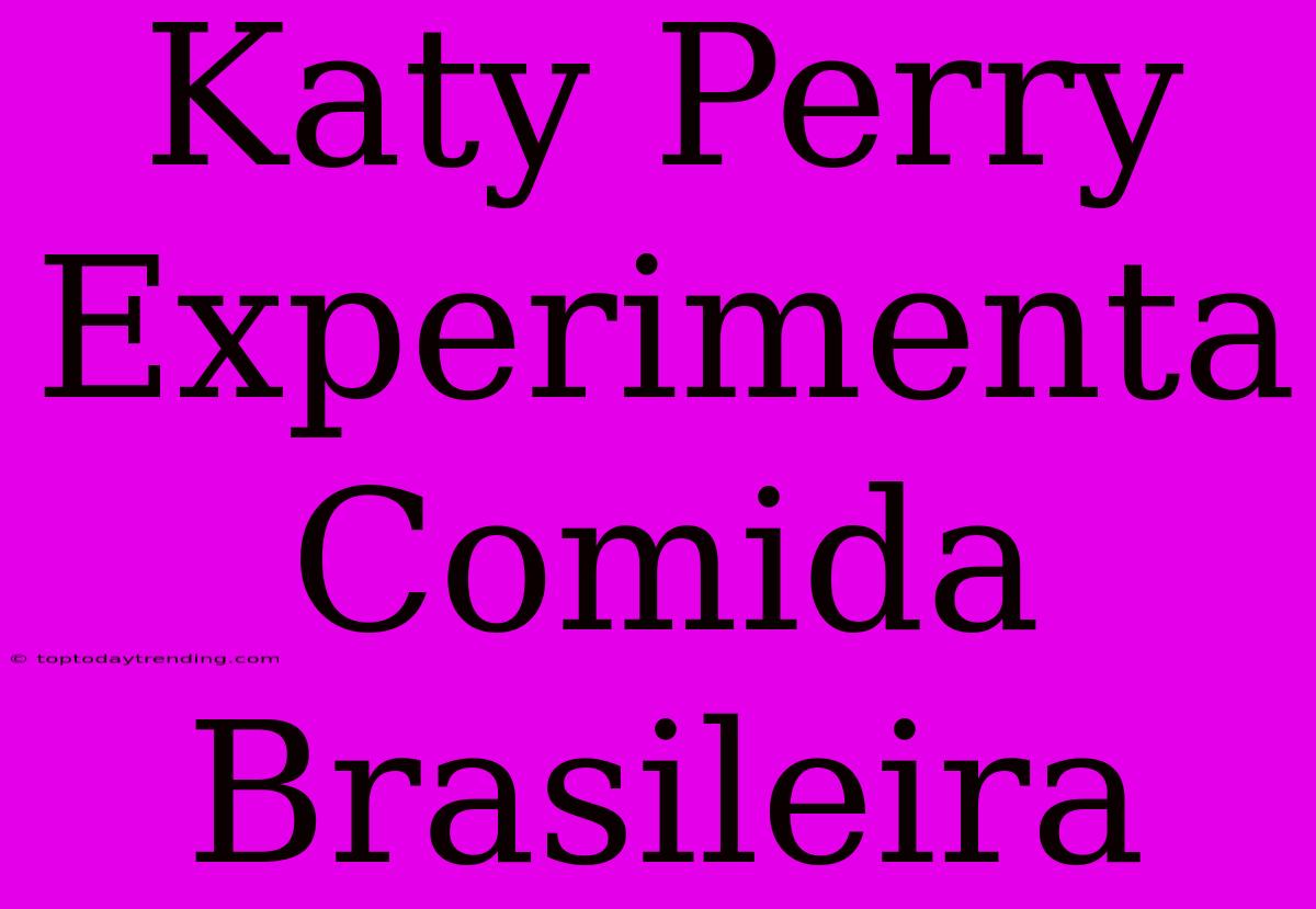 Katy Perry Experimenta Comida Brasileira