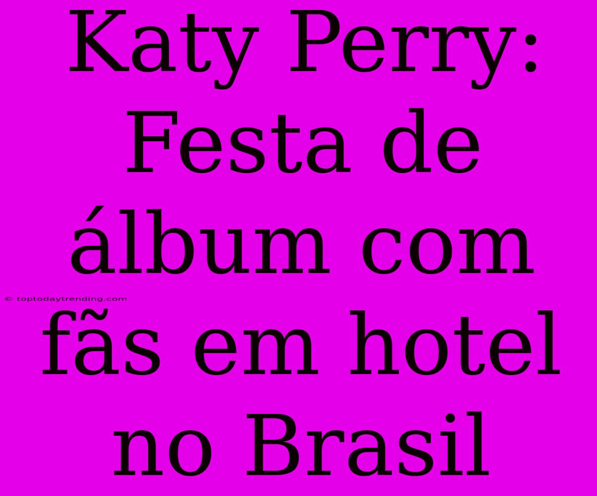 Katy Perry: Festa De Álbum Com Fãs Em Hotel No Brasil