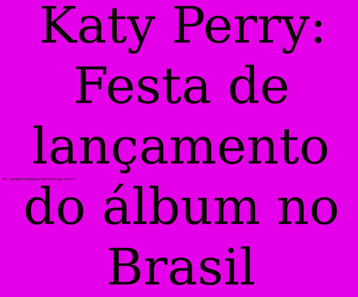 Katy Perry: Festa De Lançamento Do Álbum No Brasil