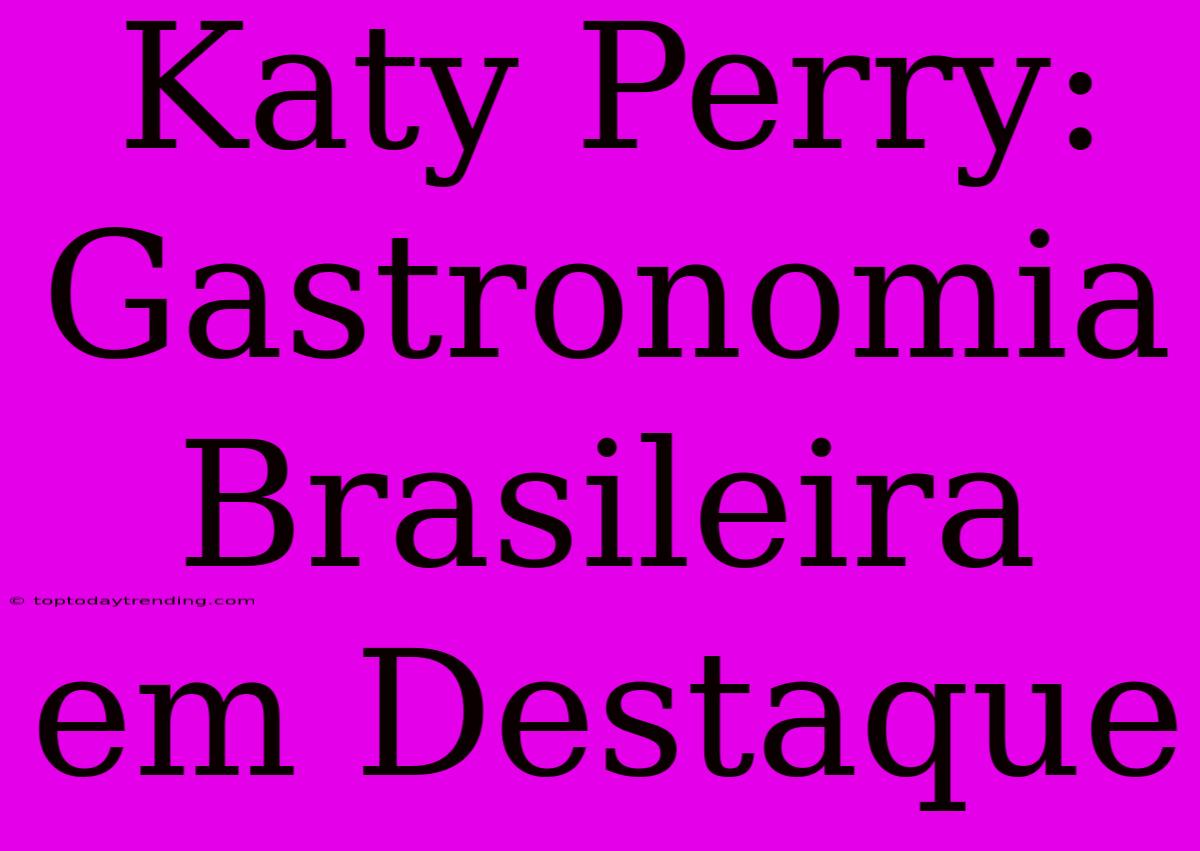 Katy Perry: Gastronomia Brasileira Em Destaque