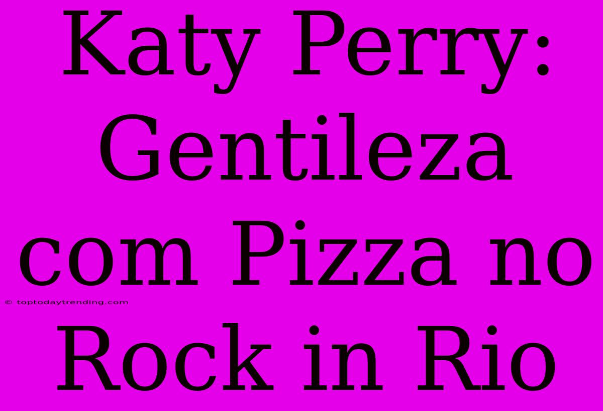 Katy Perry: Gentileza Com Pizza No Rock In Rio