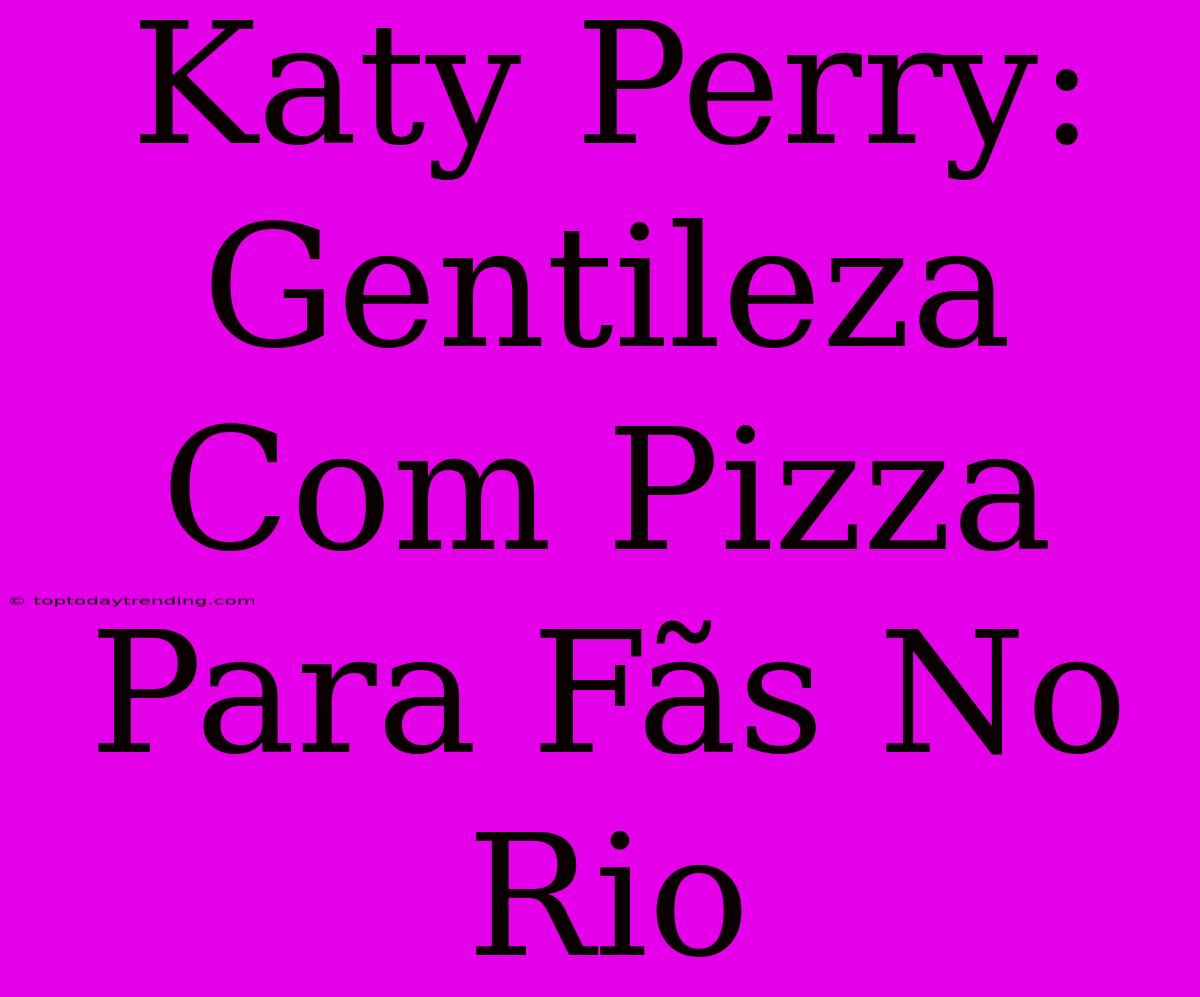 Katy Perry: Gentileza Com Pizza Para Fãs No Rio