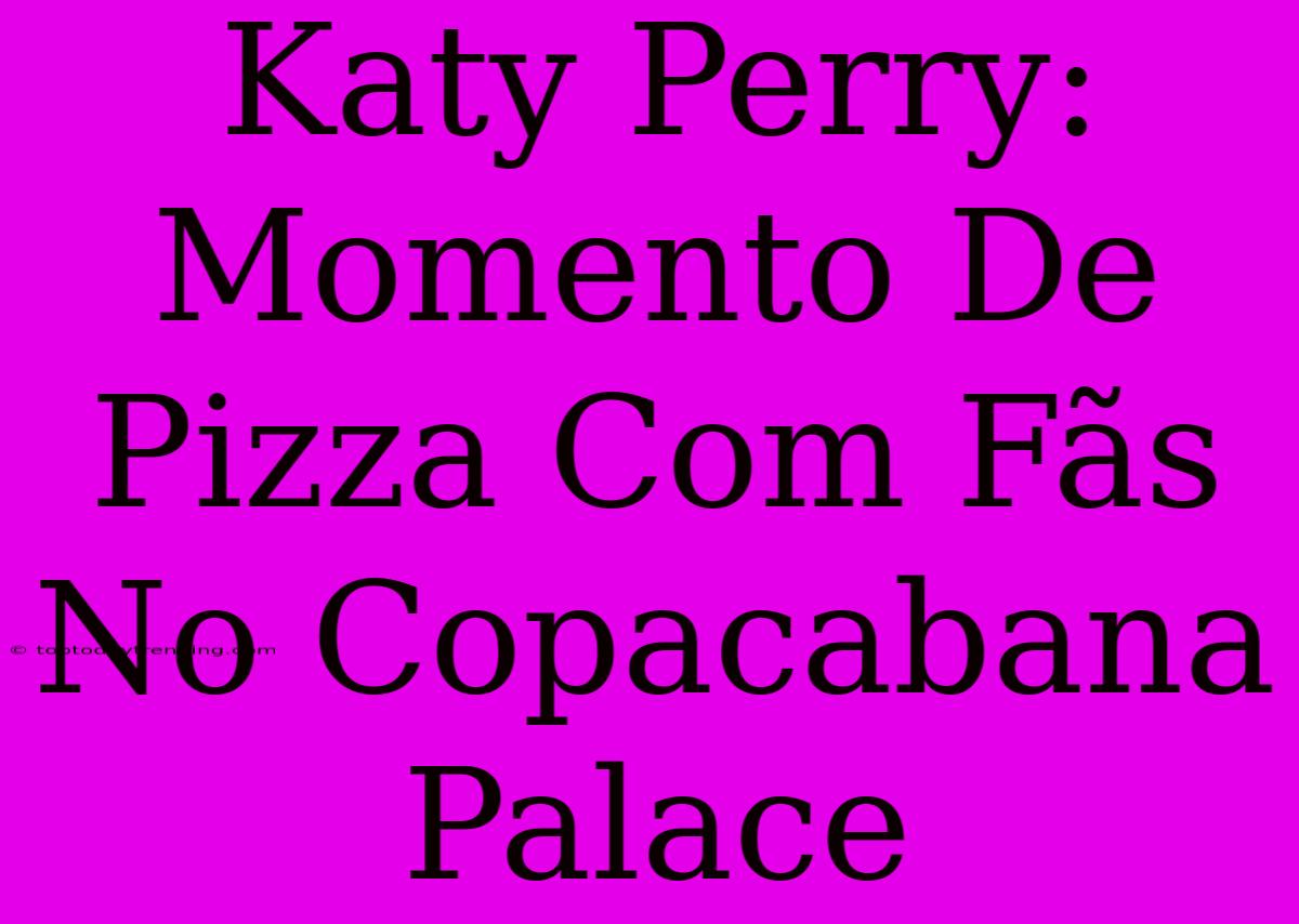 Katy Perry: Momento De Pizza Com Fãs No Copacabana Palace