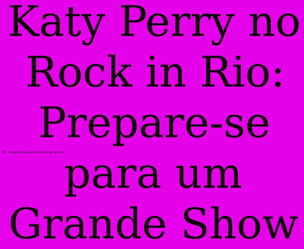 Katy Perry No Rock In Rio: Prepare-se Para Um Grande Show